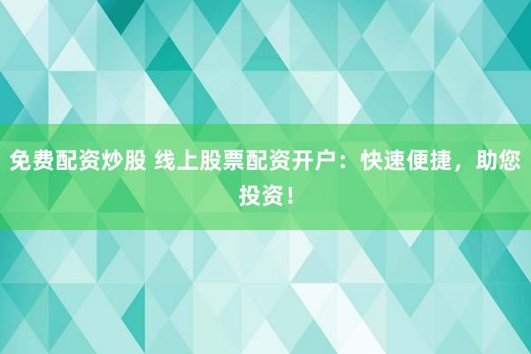 免费配资炒股 线上股票配资开户：快速便捷，助您投资！
