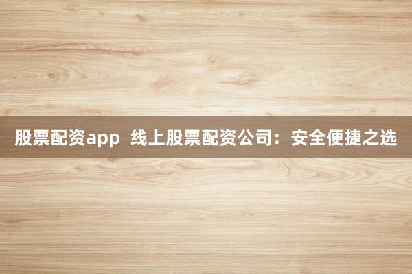 股票配资app  线上股票配资公司：安全便捷之选