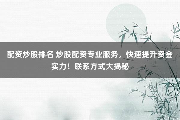 配资炒股排名 炒股配资专业服务，快速提升资金实力！联系方式大揭秘
