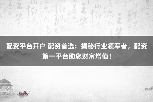 配资平台开户 配资首选：揭秘行业领军者，配资第一平台助您财富增值！