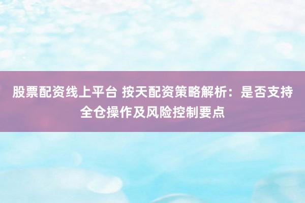 股票配资线上平台 按天配资策略解析：是否支持全仓操作及风险控制要点