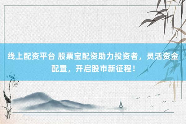 线上配资平台 股票宝配资助力投资者，灵活资金配置，开启股市新征程！