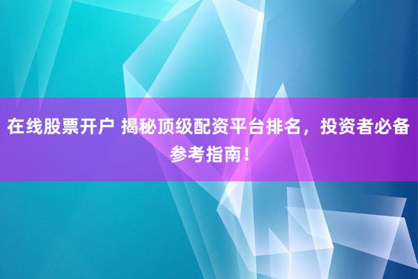 在线股票开户 揭秘顶级配资平台排名，投资者必备参考指南！