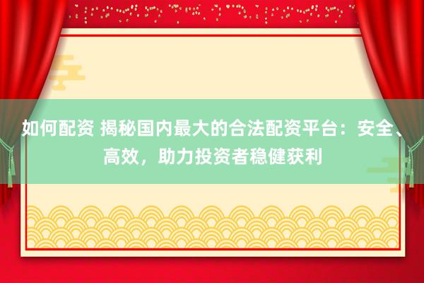 如何配资 揭秘国内最大的合法配资平台：安全、高效，助力投资者稳健获利