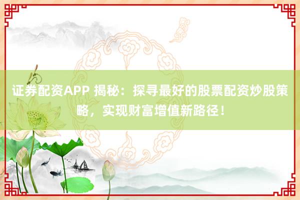 证券配资APP 揭秘：探寻最好的股票配资炒股策略，实现财富增值新路径！
