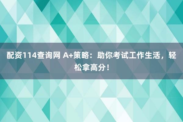 配资114查询网 A+策略：助你考试工作生活，轻松拿高分！