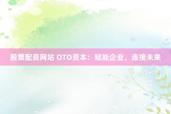 股票配资网站 OTO资本：赋能企业，连接未来