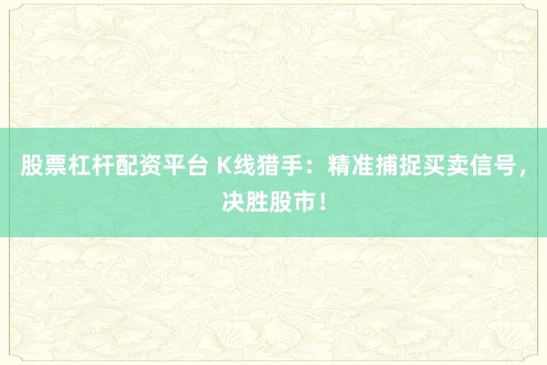 股票杠杆配资平台 K线猎手：精准捕捉买卖信号，决胜股市！