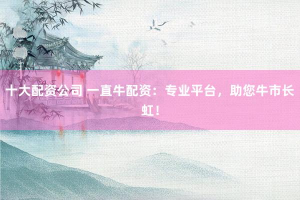 十大配资公司 一直牛配资：专业平台，助您牛市长虹！