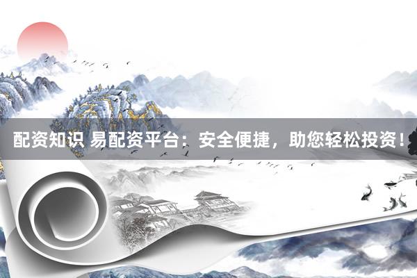 配资知识 易配资平台：安全便捷，助您轻松投资！