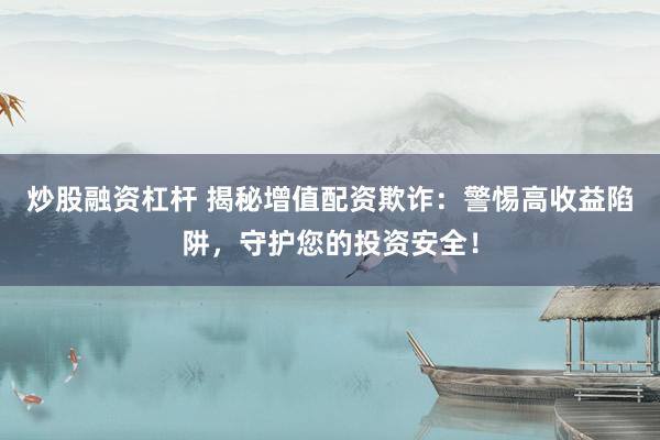 炒股融资杠杆 揭秘增值配资欺诈：警惕高收益陷阱，守护您的投资安全！