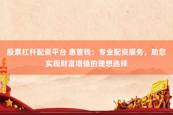 股票杠杆配资平台 惠管钱：专业配资服务，助您实现财富增值的理想选择
