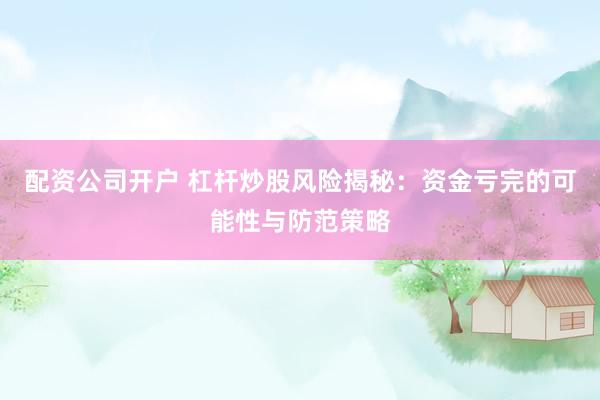配资公司开户 杠杆炒股风险揭秘：资金亏完的可能性与防范策略