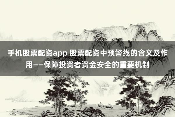 手机股票配资app 股票配资中预警线的含义及作用——保障投资者资金安全的重要机制
