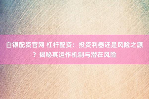 白银配资官网 杠杆配资：投资利器还是风险之源？揭秘其运作机制与潜在风险
