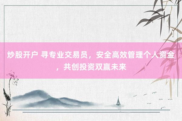炒股开户 寻专业交易员，安全高效管理个人资金，共创投资双赢未来