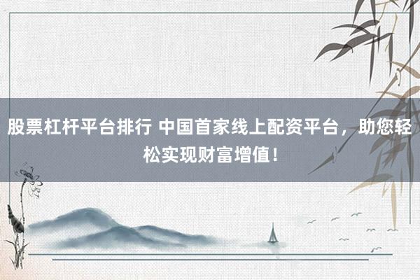 股票杠杆平台排行 中国首家线上配资平台，助您轻松实现财富增值！