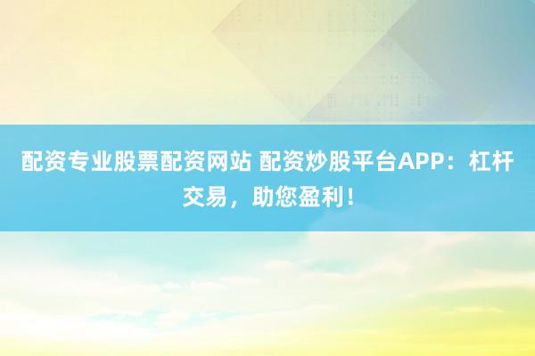 配资专业股票配资网站 配资炒股平台APP：杠杆交易，助您盈利！