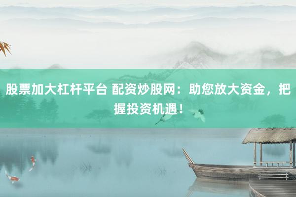 股票加大杠杆平台 配资炒股网：助您放大资金，把握投资机遇！