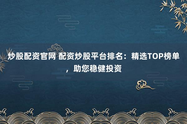 炒股配资官网 配资炒股平台排名：精选TOP榜单，助您稳健投资