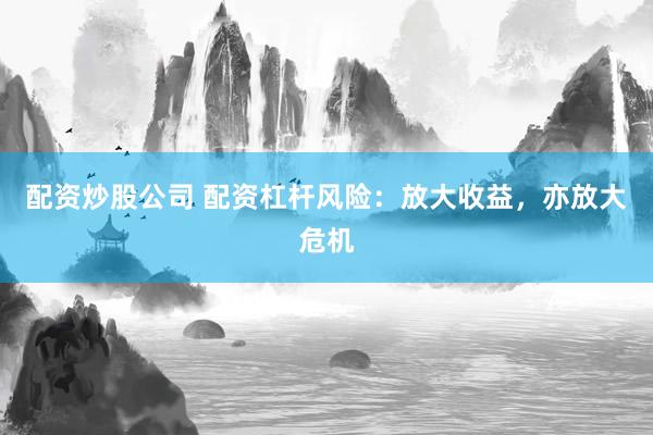 配资炒股公司 配资杠杆风险：放大收益，亦放大危机