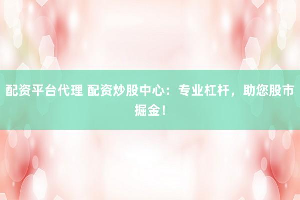配资平台代理 配资炒股中心：专业杠杆，助您股市掘金！