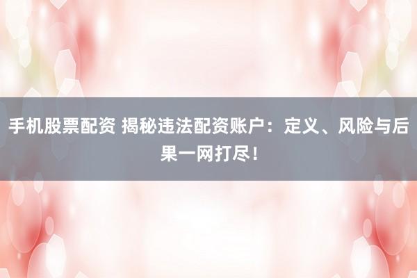 手机股票配资 揭秘违法配资账户：定义、风险与后果一网打尽！
