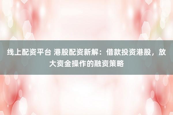 线上配资平台 港股配资新解：借款投资港股，放大资金操作的融资策略