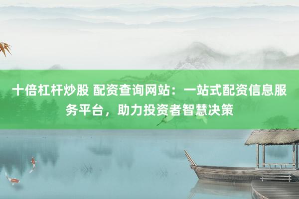 十倍杠杆炒股 配资查询网站：一站式配资信息服务平台，助力投资者智慧决策