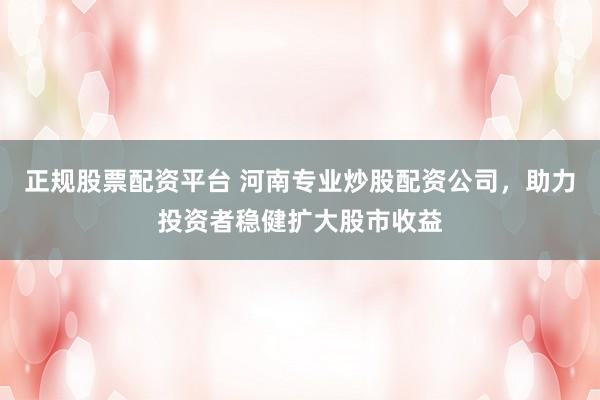 正规股票配资平台 河南专业炒股配资公司，助力投资者稳健扩大股市收益