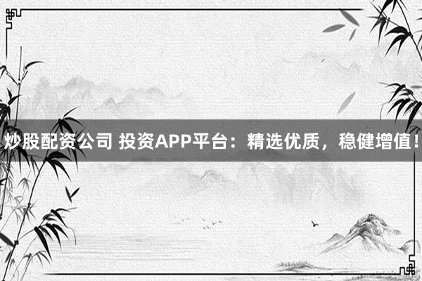 炒股配资公司 投资APP平台：精选优质，稳健增值！