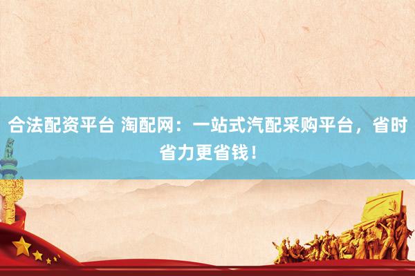 合法配资平台 淘配网：一站式汽配采购平台，省时省力更省钱！