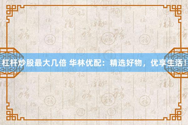 杠杆炒股最大几倍 华林优配：精选好物，优享生活！