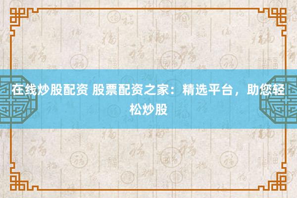 在线炒股配资 股票配资之家：精选平台，助您轻松炒股