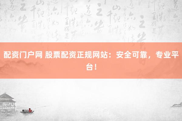 配资门户网 股票配资正规网站：安全可靠，专业平台！