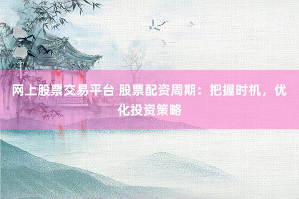 网上股票交易平台 股票配资周期：把握时机，优化投资策略