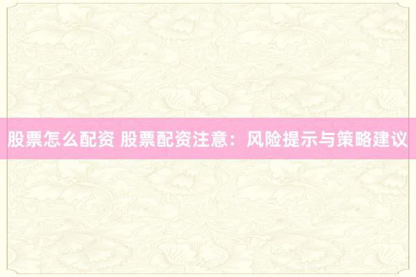 股票怎么配资 股票配资注意：风险提示与策略建议