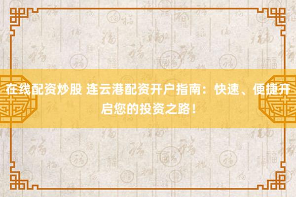 在线配资炒股 连云港配资开户指南：快速、便捷开启您的投资之路！
