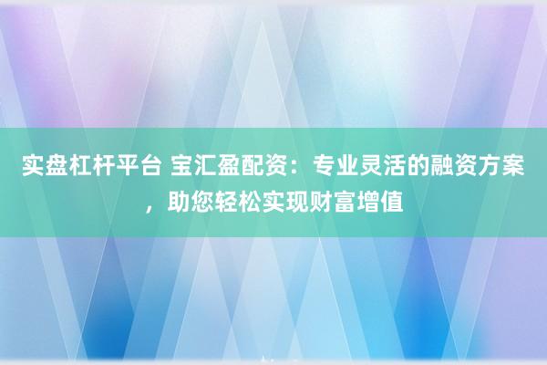 实盘杠杆平台 宝汇盈配资：专业灵活的融资方案，助您轻松实现财富增值