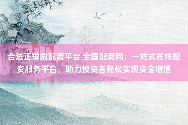 合法正规的配资平台 全国配资网：一站式在线配资服务平台，助力投资者轻松实现资金增值
