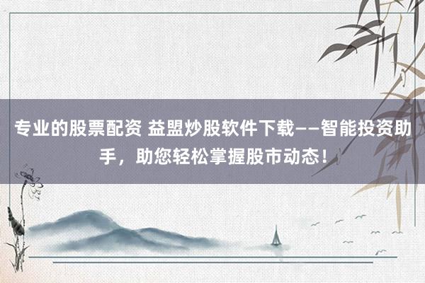 专业的股票配资 益盟炒股软件下载——智能投资助手，助您轻松掌握股市动态！