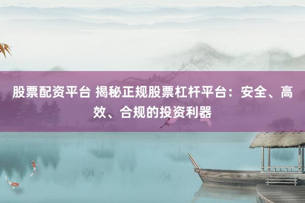 股票配资平台 揭秘正规股票杠杆平台：安全、高效、合规的投资利器