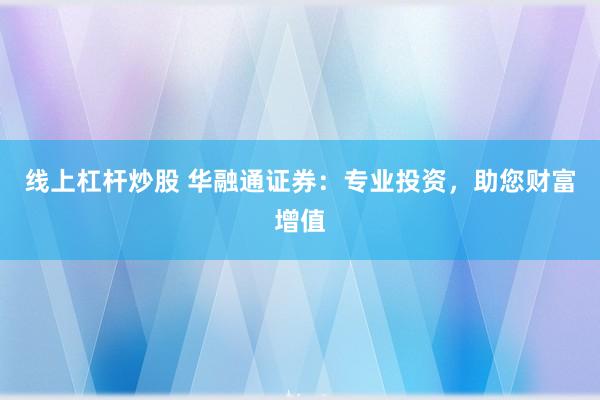 线上杠杆炒股 华融通证券：专业投资，助您财富增值