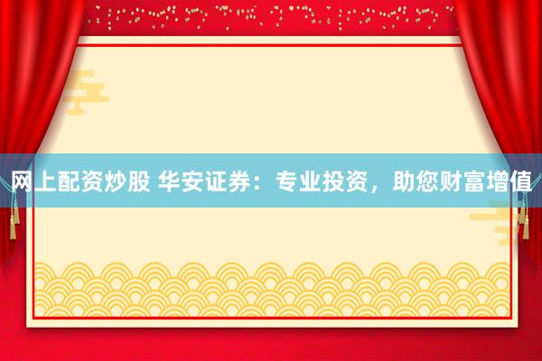 网上配资炒股 华安证券：专业投资，助您财富增值