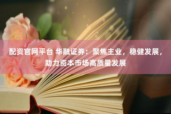 配资官网平台 华融证券：聚焦主业，稳健发展，助力资本市场高质量发展