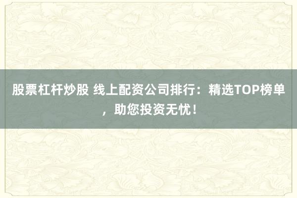 股票杠杆炒股 线上配资公司排行：精选TOP榜单，助您投资无忧！