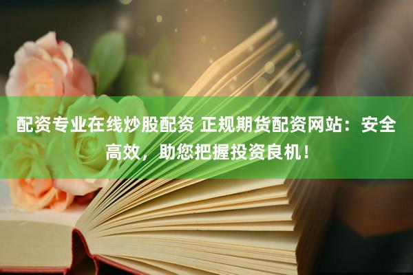 配资专业在线炒股配资 正规期货配资网站：安全高效，助您把握投资良机！