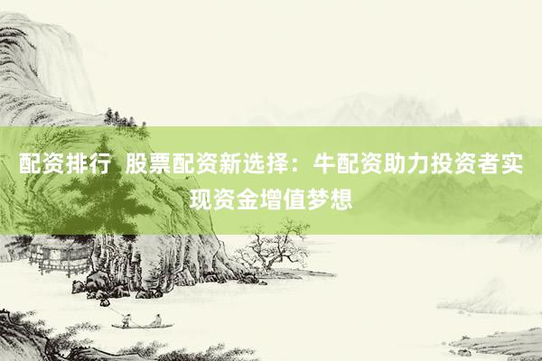 配资排行  股票配资新选择：牛配资助力投资者实现资金增值梦想