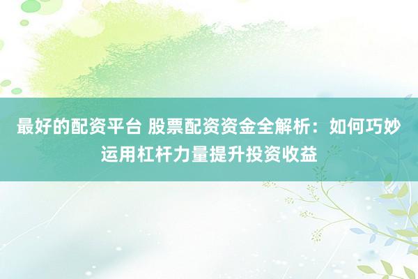 最好的配资平台 股票配资资金全解析：如何巧妙运用杠杆力量提升投资收益