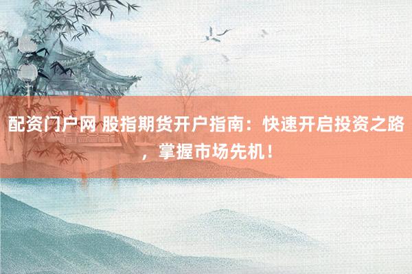 配资门户网 股指期货开户指南：快速开启投资之路，掌握市场先机！